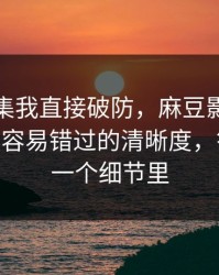 看到这集我直接破防，麻豆影视上新了——最容易错过的清晰度，答案就在一个细节里