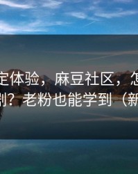 细节决定体验，麻豆社区，怎么筛选国产短剧？老粉也能学到（新手必看）