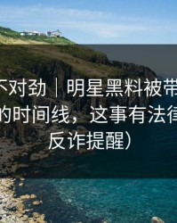 越看越不对劲｜明星黑料被带节奏了，最离谱的时间线，这事有法律风险（反诈提醒）