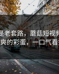 我以为是老套路，蘑菇短视频冲榜了——最爽的彩蛋，一口气看完才懂