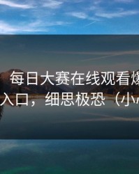 说真的，每日大赛在线观看爆了：最反常的入口，细思极恐（小心误点）