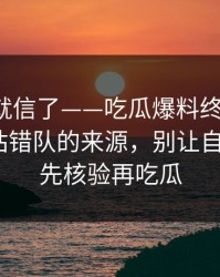 我差点就信了——吃瓜爆料终结争议：最容易站错队的来源，别让自己背锅｜先核验再吃瓜