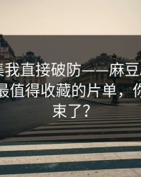 看到这集我直接破防——麻豆APP热度炸了，最值得收藏的片单，你以为结束了？