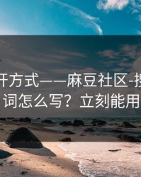 正确打开方式——麻豆社区-搜索关键词怎么写？立刻能用