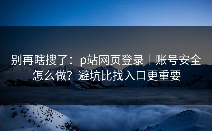 别再瞎搜了：p站网页登录｜账号安全怎么做？避坑比找入口更重要
