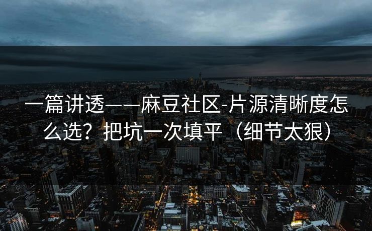 一篇讲透——麻豆社区-片源清晰度怎么选？把坑一次填平（细节太狠）