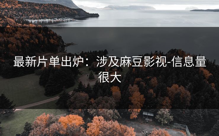 最新片单出炉：涉及麻豆影视-信息量很大