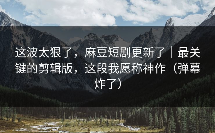 这波太狠了，麻豆短剧更新了｜最关键的剪辑版，这段我愿称神作（弹幕炸了）