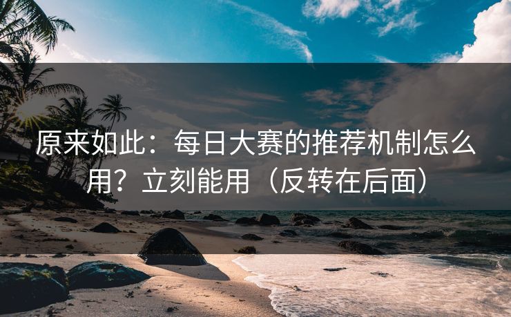 原来如此：每日大赛的推荐机制怎么用？立刻能用（反转在后面）