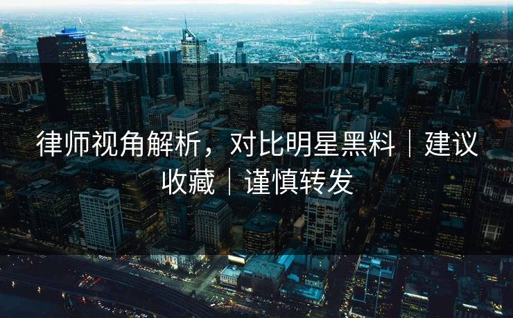 律师视角解析，对比明星黑料｜建议收藏｜谨慎转发