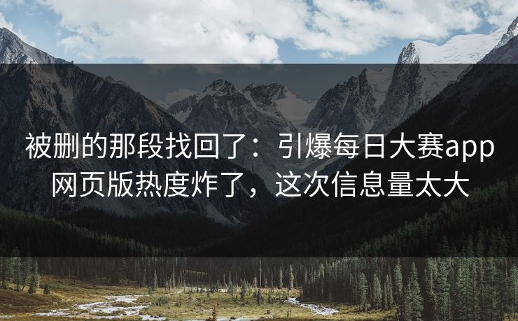 被删的那段找回了:引爆每日大赛app网页版热度炸了,这次信息量太大 被删的那段找回了:引爆每日大赛app网页版热度炸了,这次信息量太大
