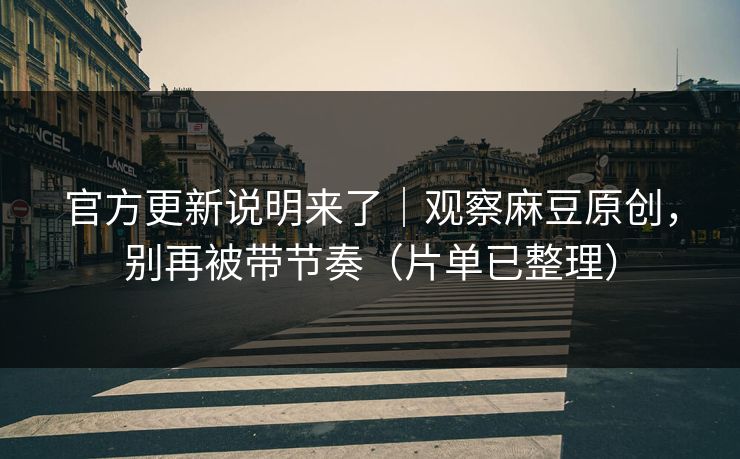 官方更新说明来了|观察麻豆原创,别再被带节奏(片单已整理) 官方更新说明来了|观察麻豆原创,别再被带节奏(片单已整理)