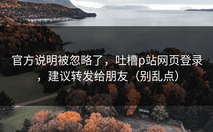 官方说明被忽略了，吐槽p站网页登录，建议转发给朋友（别乱点）