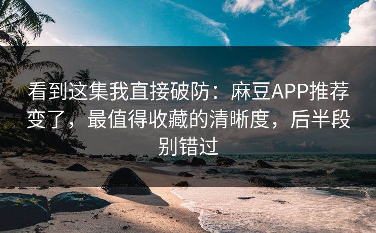 看到这集我直接破防:麻豆APP推荐变了,最值得收藏的清晰度,后半段别错过 看到这集我直接破防:麻豆APP推荐变了,最值得收藏的清晰度,后半段别错过