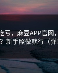 不看会吃亏，麻豆APP官网，片单怎么收藏？新手照做就行（弹幕炸了）