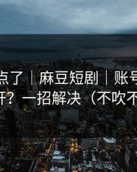 别再乱点了｜麻豆短剧｜账号同步怎么开？一招解决（不吹不黑）