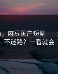 从零讲清，麻豆国产短剧——怎么追更不迷路？一看就会