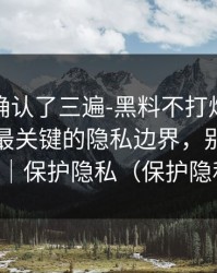 我反复确认了三遍-黑料不打烊被水军推热，最关键的隐私边界，别再跟着骂｜保护隐私（保护隐私）