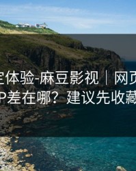 细节决定体验-麻豆影视｜网页版和APP差在哪？建议先收藏