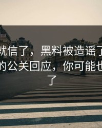 我差点就信了，黑料被造谣了：最容易忽略的公关回应，你可能也被误导了