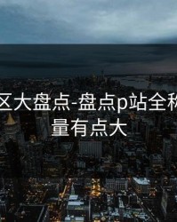 常见误区大盘点-盘点p站全称：信息量有点大