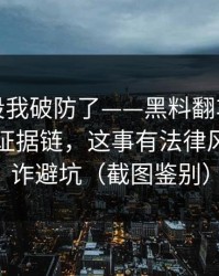 看到这段我破防了——黑料翻车了，最扎心的证据链，这事有法律风险｜反诈避坑（截图鉴别）