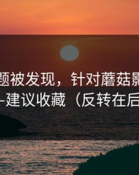 隐藏专题被发现，针对蘑菇影视片单——建议收藏（反转在后面）