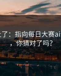 数据对上了：指向每日大赛ai评论翻了，你猜对了吗？