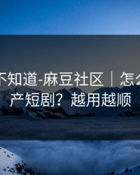 很多人不知道-麻豆社区｜怎么筛选国产短剧？越用越顺