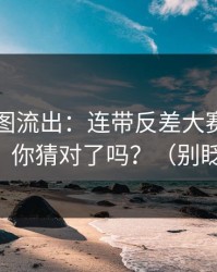 内部截图流出：连带反差大赛评论翻了，你猜对了吗？（别眨眼）