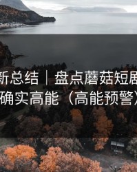 片单更新总结｜盘点蘑菇短剧｜这波确实高能（高能预警）
