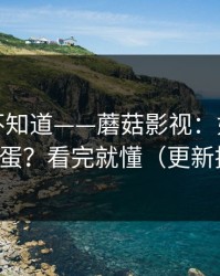 很多人不知道——蘑菇影视：如何找花絮彩蛋？看完就懂（更新提醒）
