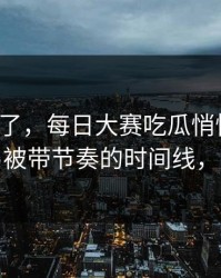 别再装了，每日大赛吃瓜悄悄改了：最容易被带节奏的时间线，别眨眼