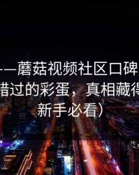 别眨眼——蘑菇视频社区口碑起飞——最容易错过的彩蛋，真相藏得太深（新手必看）