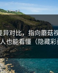 剪辑版差异对比，指向蘑菇视频社区-新人也能看懂（隐藏彩蛋）