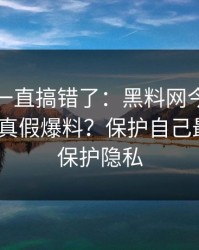 你可能一直搞错了：黑料网今日，怎么辨别真假爆料？保护自己最重要｜保护隐私