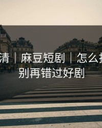 从零讲清｜麻豆短剧｜怎么找全集？别再错过好剧