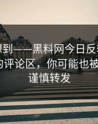 我真没想到——黑料网今日反转了｜最像真的的评论区，你可能也被误导了｜谨慎转发