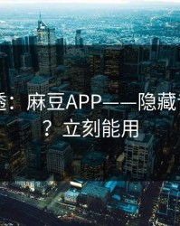 一篇讲透：麻豆APP——隐藏专题入口？立刻能用