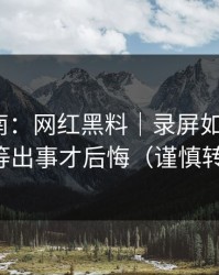 避坑指南：网红黑料｜录屏如何验证？别等出事才后悔（谨慎转发）
