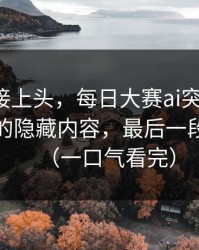 看完直接上头，每日大赛ai突然改版：最真实的隐藏内容，最后一段别错过（一口气看完）
