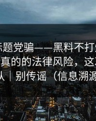 别再被标题党骗——黑料不打烊翻车了——最像真的的法律风险，这次别站错队｜别传谣（信息溯源）