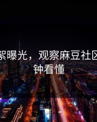 幕后花絮曝光，观察麻豆社区：三分钟看懂