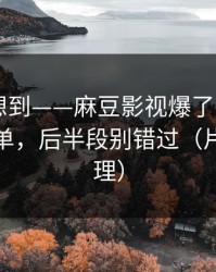 我真没想到——麻豆影视爆了——最关键的片单，后半段别错过（片单已整理）