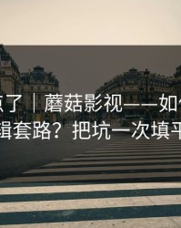 别再乱点了｜蘑菇影视——如何识别剪辑套路？把坑一次填平