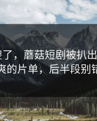 路人看傻了，蘑菇短剧被扒出细节——最爽的片单，后半段别错过