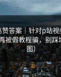 评论区高赞答案｜针对p站视频网页版入口-别再被假教程骗，别踩坑（有截图）