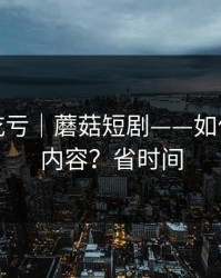 不看会吃亏｜蘑菇短剧——如何找同类内容？省时间