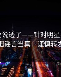 高赞评论说透了——针对明星黑料，别把谣言当真｜谨慎转发