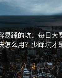 新手最容易踩的坑：每日大赛的专题玩法怎么用？少踩坑才是真